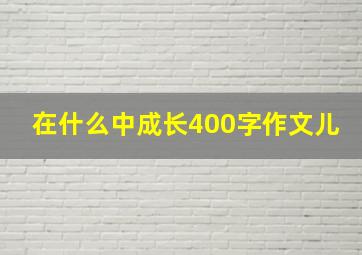 在什么中成长400字作文儿