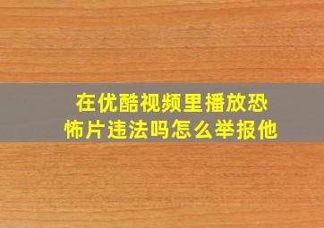 在优酷视频里播放恐怖片违法吗怎么举报他