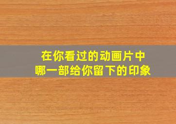 在你看过的动画片中哪一部给你留下的印象