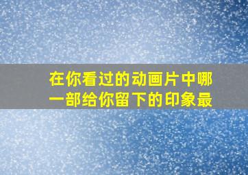 在你看过的动画片中哪一部给你留下的印象最