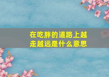 在吃胖的道路上越走越远是什么意思