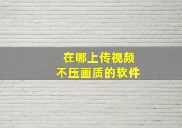 在哪上传视频不压画质的软件