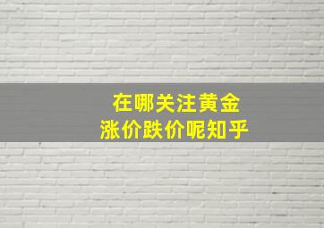 在哪关注黄金涨价跌价呢知乎