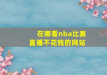 在哪看nba比赛直播不花钱的网站