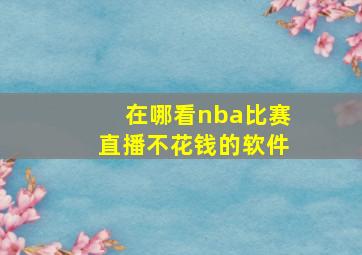 在哪看nba比赛直播不花钱的软件