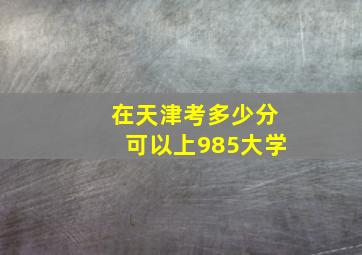 在天津考多少分可以上985大学