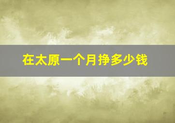 在太原一个月挣多少钱