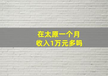 在太原一个月收入1万元多吗