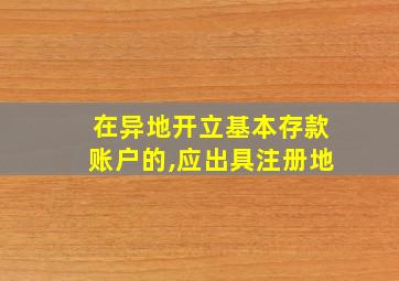 在异地开立基本存款账户的,应出具注册地