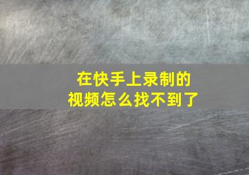 在快手上录制的视频怎么找不到了