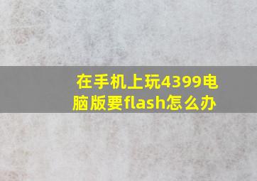 在手机上玩4399电脑版要flash怎么办