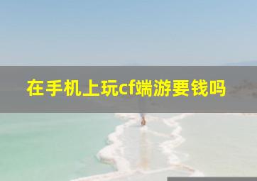 在手机上玩cf端游要钱吗