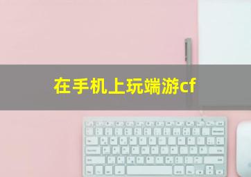 在手机上玩端游cf