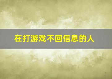 在打游戏不回信息的人