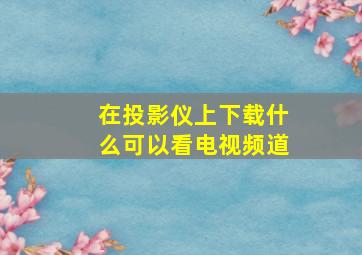 在投影仪上下载什么可以看电视频道