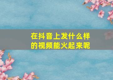 在抖音上发什么样的视频能火起来呢