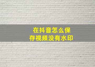 在抖音怎么保存视频没有水印