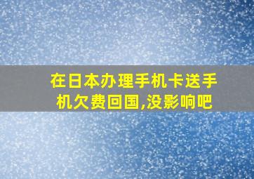 在日本办理手机卡送手机欠费回国,没影响吧