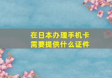 在日本办理手机卡需要提供什么证件