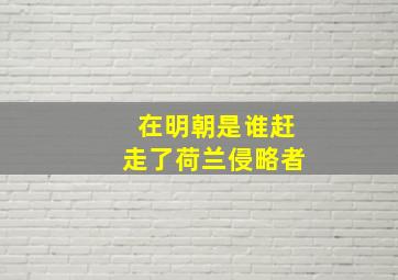 在明朝是谁赶走了荷兰侵略者