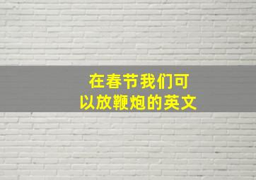 在春节我们可以放鞭炮的英文