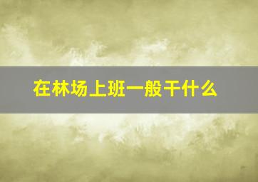 在林场上班一般干什么