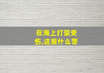 在海上打架受伤,这报什么警