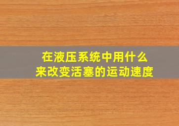 在液压系统中用什么来改变活塞的运动速度