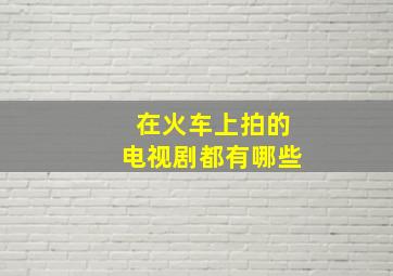 在火车上拍的电视剧都有哪些