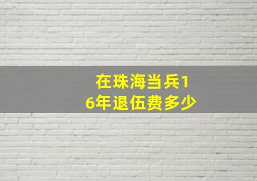 在珠海当兵16年退伍费多少