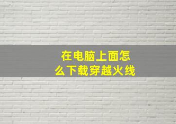 在电脑上面怎么下载穿越火线