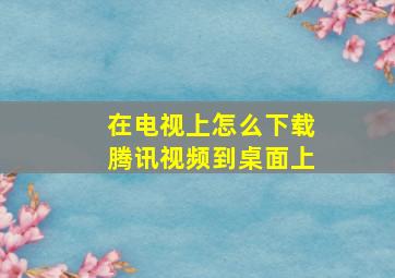 在电视上怎么下载腾讯视频到桌面上