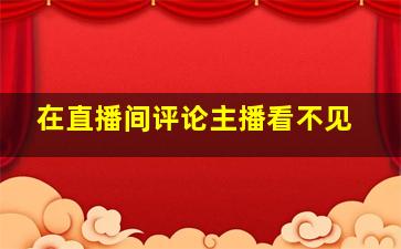 在直播间评论主播看不见