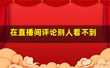 在直播间评论别人看不到