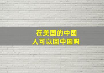 在美国的中国人可以回中国吗