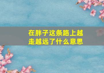 在胖子这条路上越走越远了什么意思