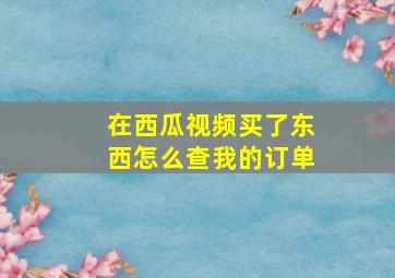 在西瓜视频买了东西怎么查我的订单