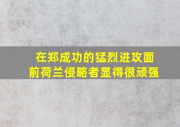 在郑成功的猛烈进攻面前荷兰侵略者显得很顽强