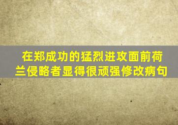 在郑成功的猛烈进攻面前荷兰侵略者显得很顽强修改病句