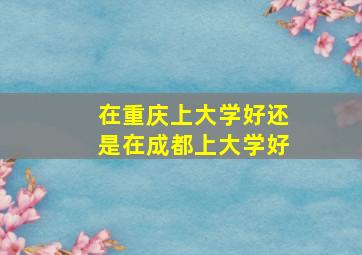 在重庆上大学好还是在成都上大学好