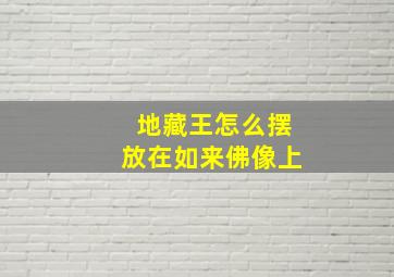 地藏王怎么摆放在如来佛像上