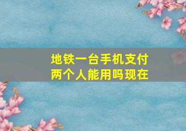 地铁一台手机支付两个人能用吗现在