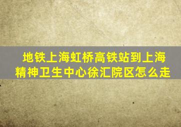 地铁上海虹桥高铁站到上海精神卫生中心徐汇院区怎么走