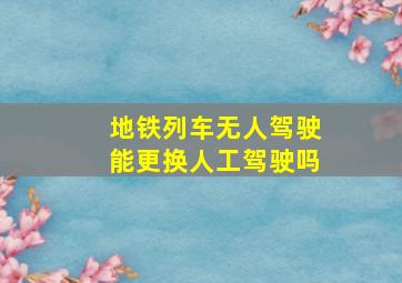 地铁列车无人驾驶能更换人工驾驶吗