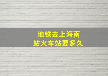 地铁去上海南站火车站要多久