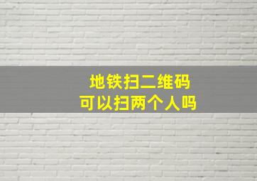 地铁扫二维码可以扫两个人吗