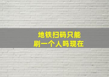 地铁扫码只能刷一个人吗现在