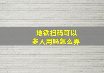 地铁扫码可以多人用吗怎么弄