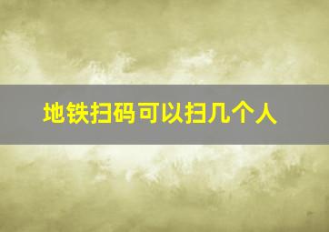 地铁扫码可以扫几个人