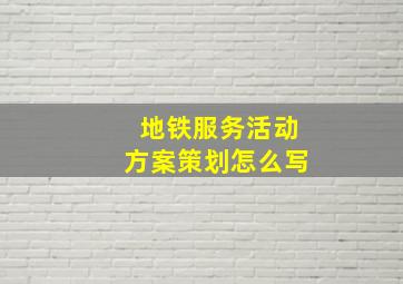 地铁服务活动方案策划怎么写